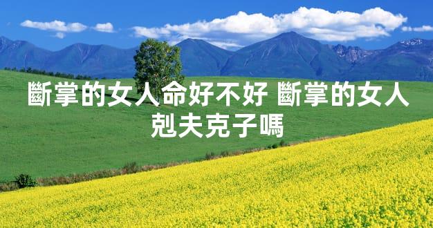 斷掌的女人命好不好 斷掌的女人剋夫克子嗎
